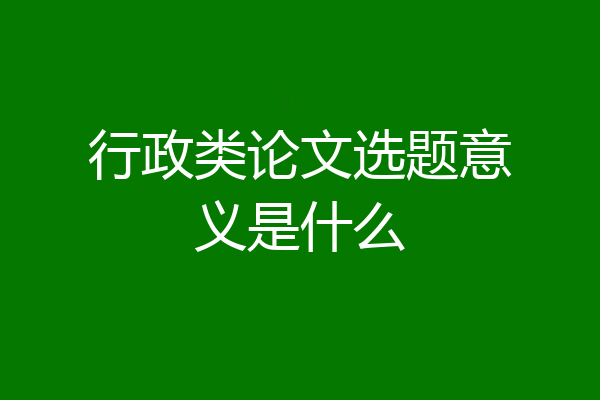 行政类论文选题意义是什么