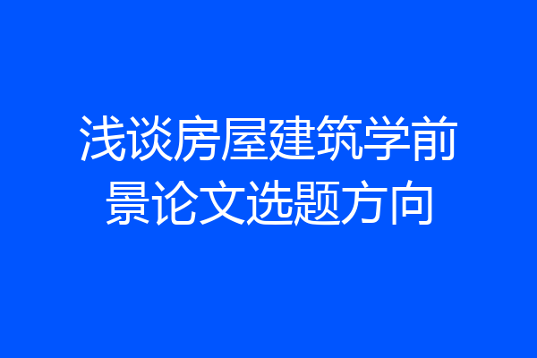 浅谈房屋建筑学前景论文选题方向