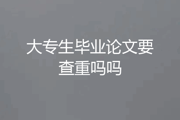 大专生毕业论文要查重吗吗