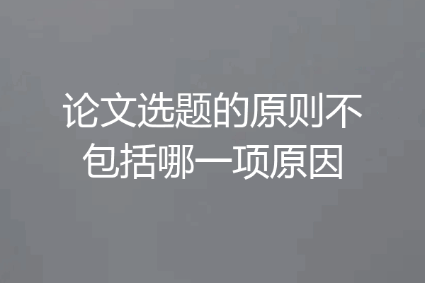 论文选题的原则不包括哪一项原因