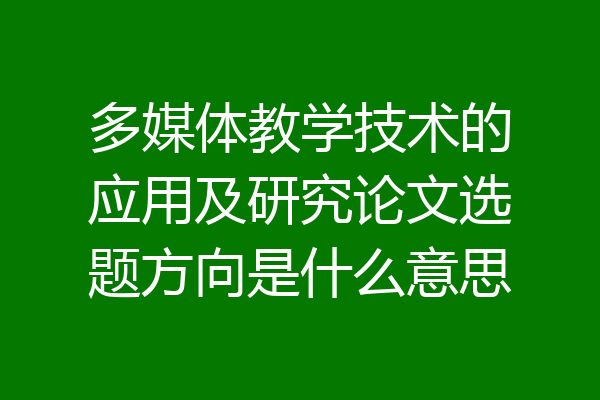 多媒体教学技术的应用及研究论文选题方向是什么意思