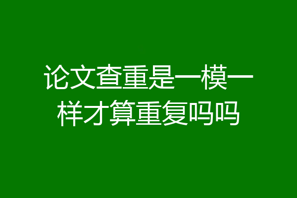 论文查重是一模一样才算重复吗吗