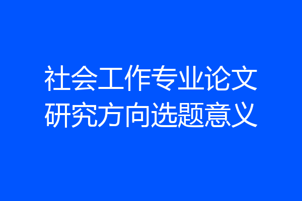 社会工作专业论文研究方向选题意义