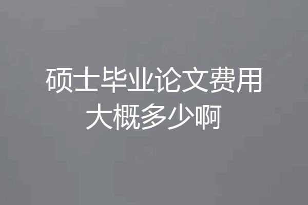 硕士毕业论文费用大概多少啊