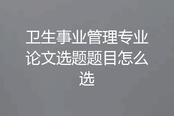 卫生事业管理专业论文选题题目怎么选