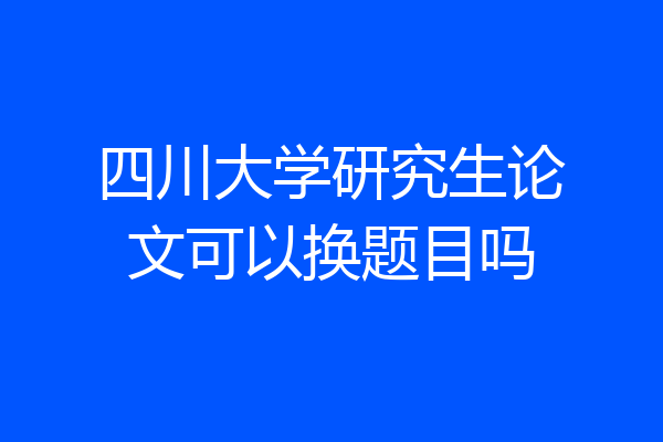 四川大学研究生论文可以换题目吗