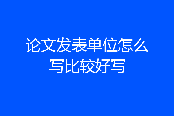 论文发表单位怎么写比较好写
