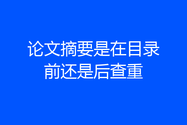 论文摘要是在目录前还是后查重