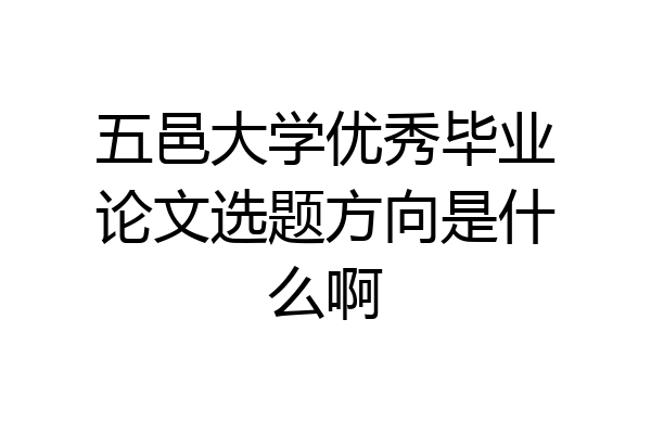 五邑大学优秀毕业论文选题方向是什么啊