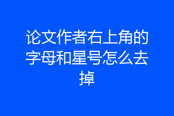 论文作者右上角的字母和星号怎么去掉