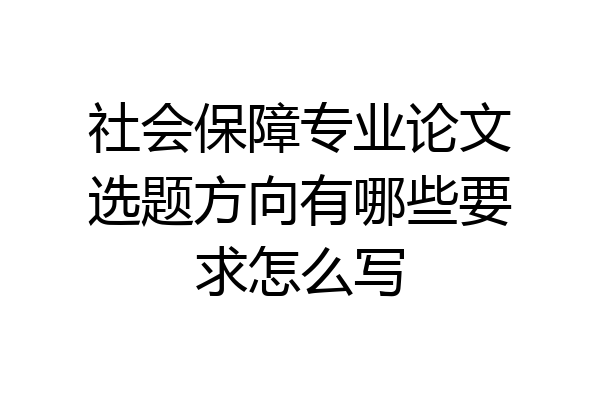 社会保障专业论文选题方向有哪些要求怎么写