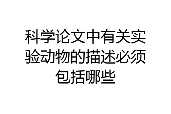 科学论文中有关实验动物的描述必须包括哪些