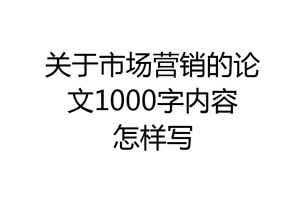 关于市场营销的论文1000字内容怎样写
