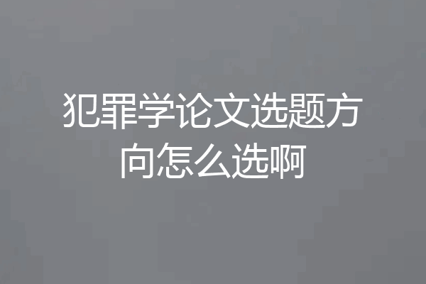 犯罪学论文选题方向怎么选啊