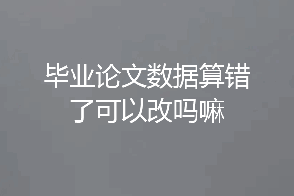毕业论文数据算错了可以改吗嘛