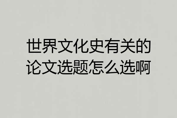 世界文化史有关的论文选题怎么选啊