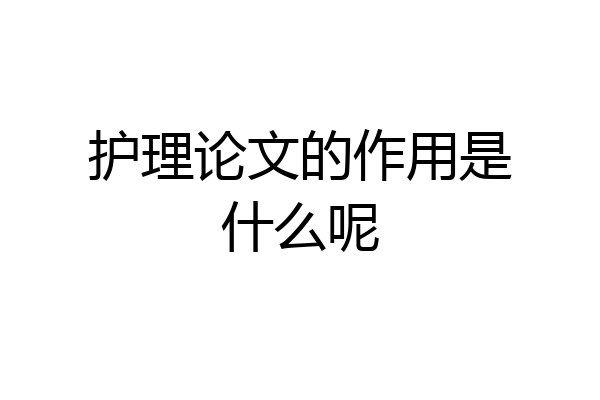 护理论文的作用是什么呢