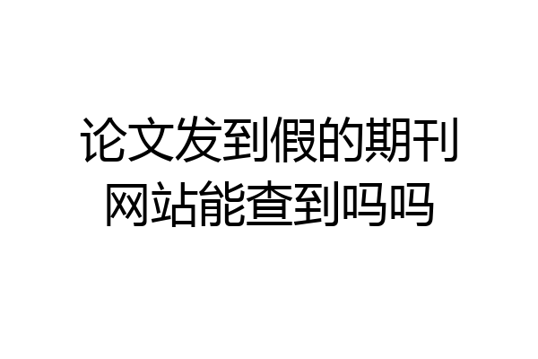论文发到假的期刊网站能查到吗吗