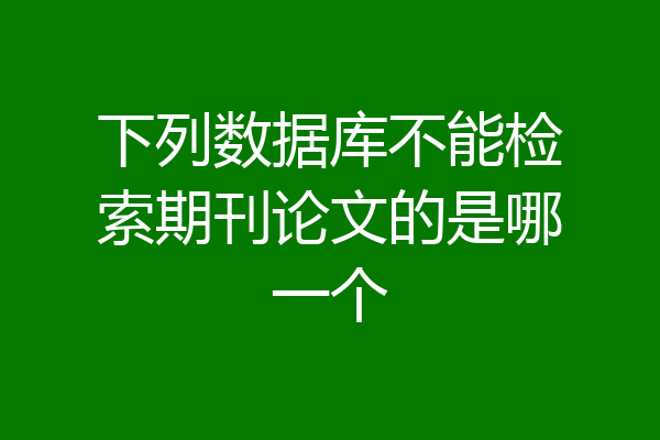 下列数据库不能检索期刊论文的是哪一个