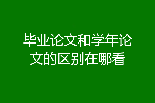 毕业论文和学年论文的区别在哪看