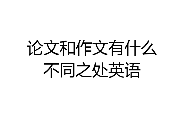 论文和作文有什么不同之处英语