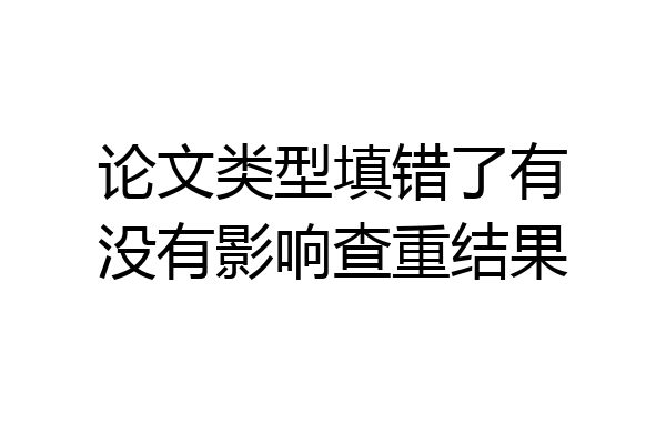 论文类型填错了有没有影响查重结果