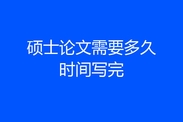 硕士论文需要多久时间写完