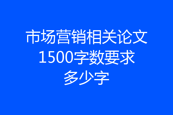 市场营销相关论文1500字数要求多少字