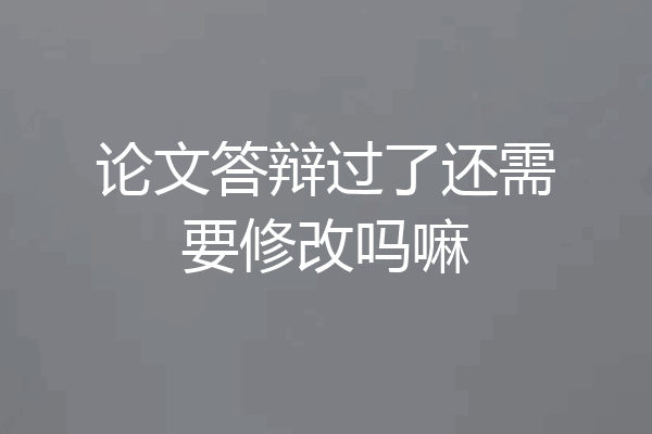论文答辩过了还需要修改吗嘛