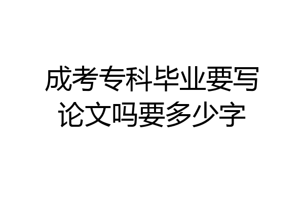 成考专科毕业要写论文吗要多少字