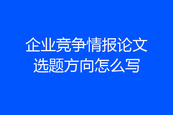企业竞争情报论文选题方向怎么写