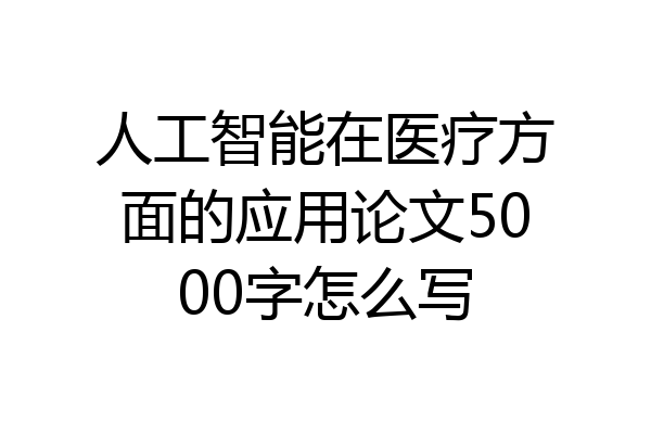人工智能在医疗方面的应用论文5000字怎么写