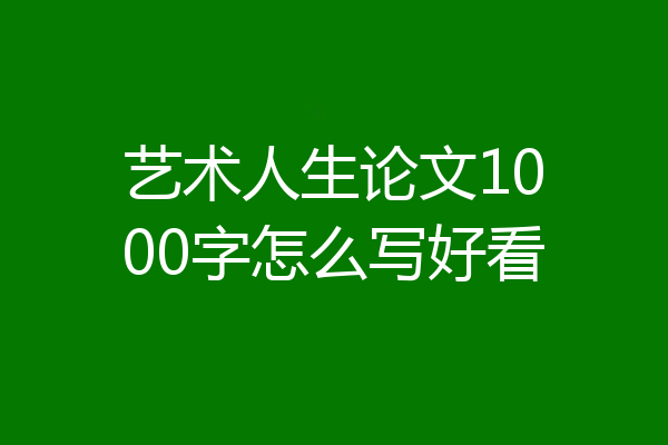 艺术人生论文1000字怎么写好看