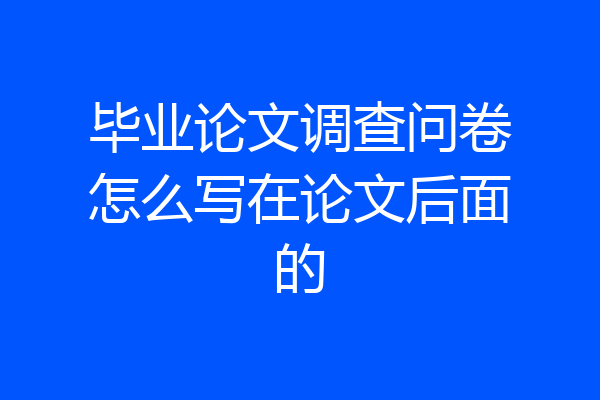 毕业论文调查问卷怎么写在论文后面的