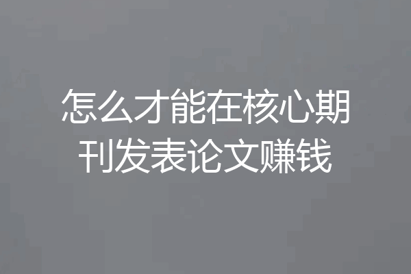 怎么才能在核心期刊发表论文赚钱