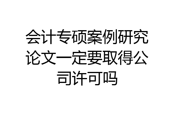 会计专硕案例研究论文一定要取得公司许可吗