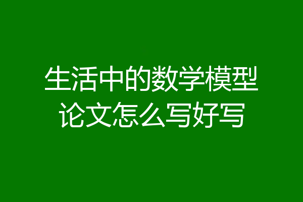 生活中的数学模型论文怎么写好写