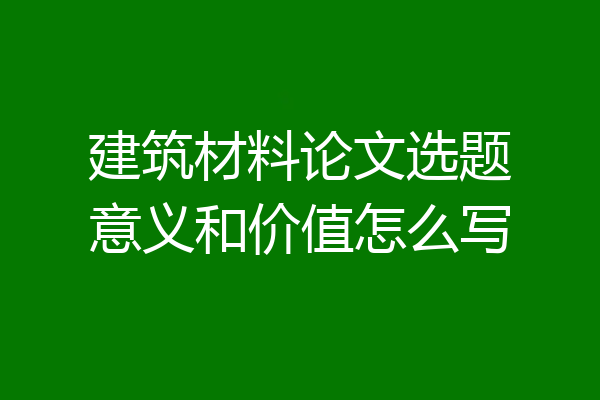 建筑材料论文选题意义和价值怎么写