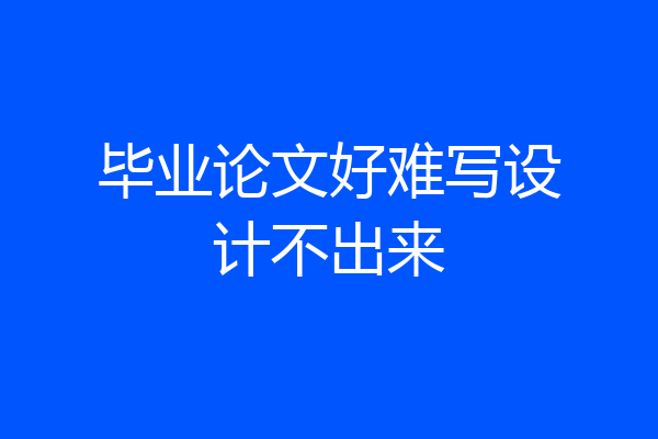 毕业论文好难写设计不出来