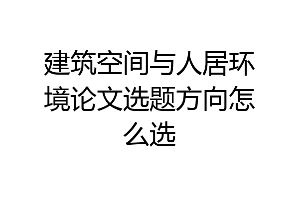 建筑空间与人居环境论文选题方向怎么选