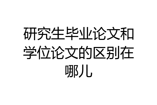研究生毕业论文和学位论文的区别在哪儿