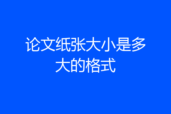 论文纸张大小是多大的格式