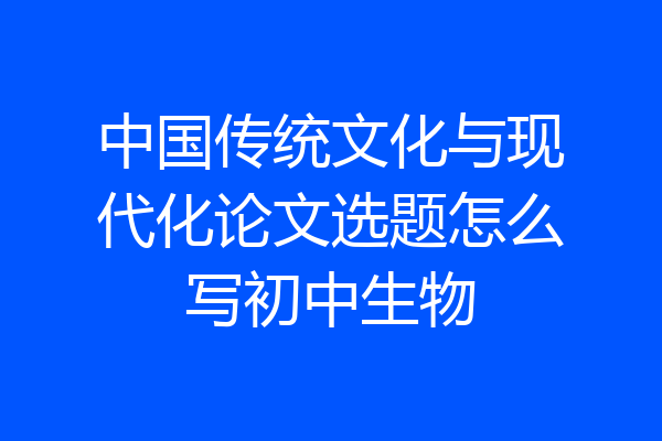 中国传统文化与现代化论文选题怎么写初中生物