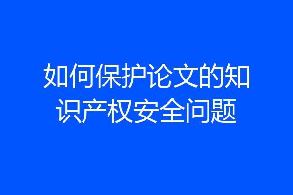 如何保护论文的知识产权安全问题
