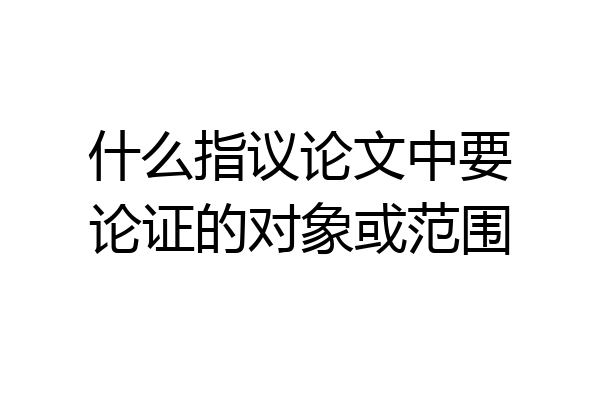 什么指议论文中要论证的对象或范围