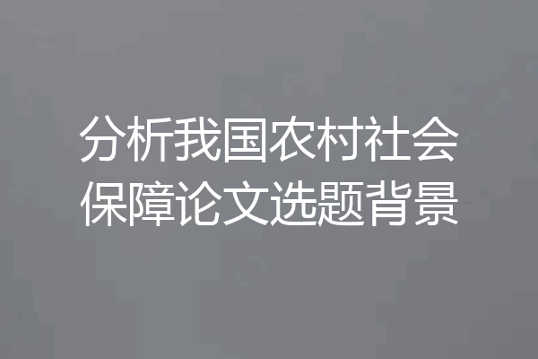 分析我国农村社会保障论文选题背景