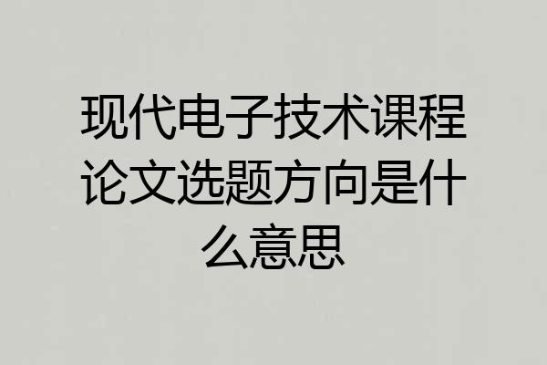 现代电子技术课程论文选题方向是什么意思