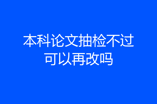本科论文抽检不过可以再改吗