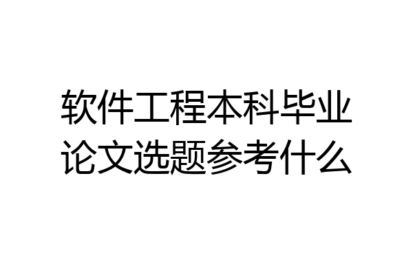 软件工程本科毕业论文选题参考什么