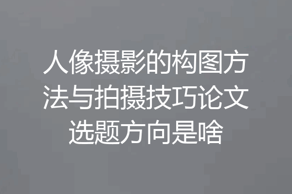 人像摄影的构图方法与拍摄技巧论文选题方向是啥